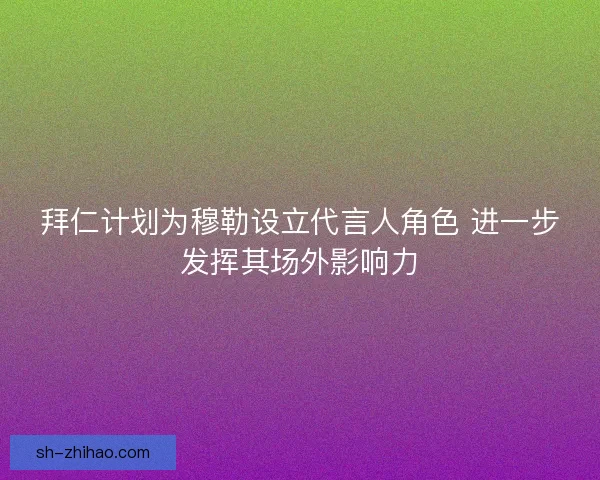 拜仁计划为穆勒设立代言人角色 进一步发挥其场外影响力