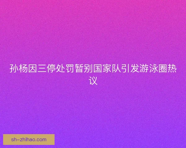孙杨因三停处罚暂别国家队引发游泳圈热议
