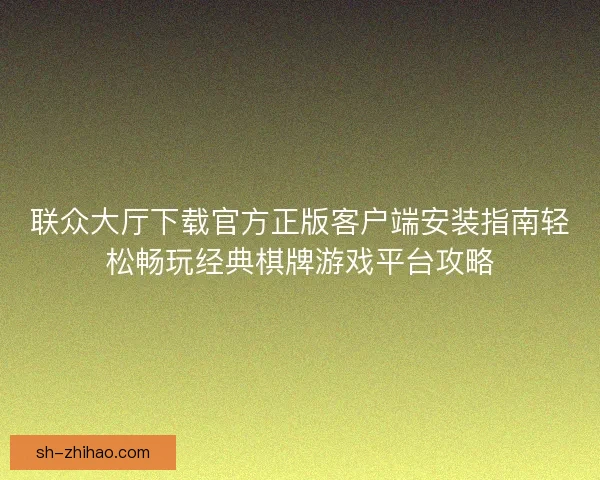 联众大厅下载官方正版客户端安装指南轻松畅玩经典棋牌游戏平台攻略