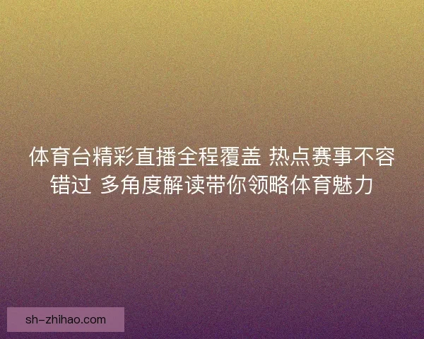 体育台精彩直播全程覆盖 热点赛事不容错过 多角度解读带你领略体育魅力