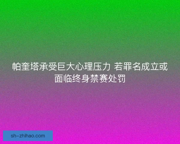 帕奎塔承受巨大心理压力 若罪名成立或面临终身禁赛处罚 帕奎塔承受巨大心理压力 若罪名成立或面临终身禁赛处罚
