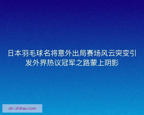 日本羽毛球名将意外出局赛场风云突变引发外界热议冠军之路蒙上阴影