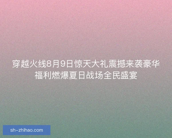 穿越火线8月9日惊天大礼震撼来袭豪华福利燃爆夏日战场全民盛宴