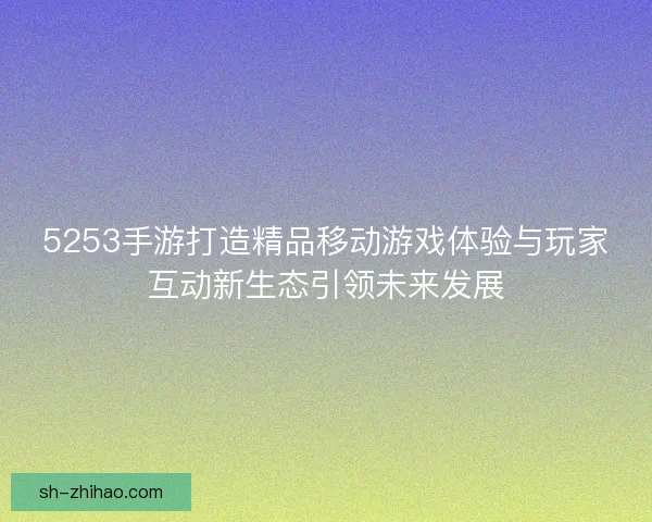 5253手游打造精品移动游戏体验与玩家互动新生态引领未来发展