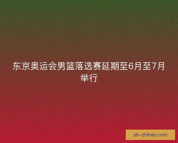 东京奥运会男篮落选赛延期至6月至7月举行