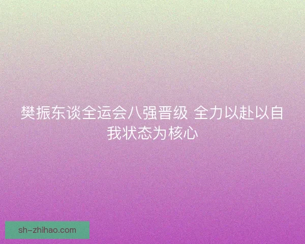 樊振东谈全运会八强晋级 全力以赴以自我状态为核心 樊振东谈全运会八强晋级 全力以赴以自我状态为核心