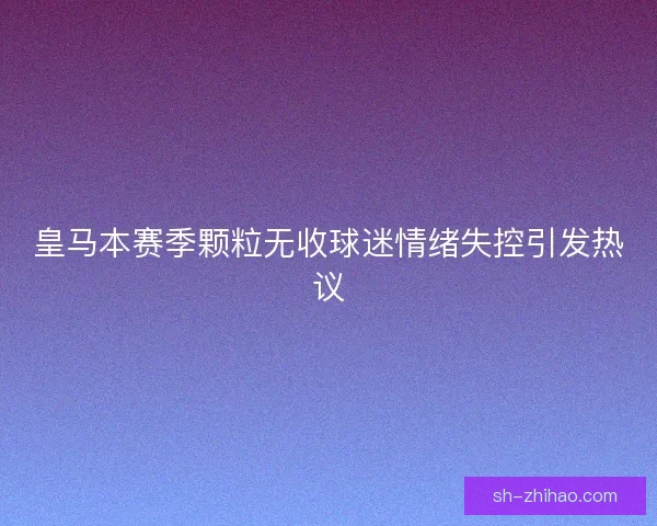 皇马本赛季颗粒无收球迷情绪失控引发热议