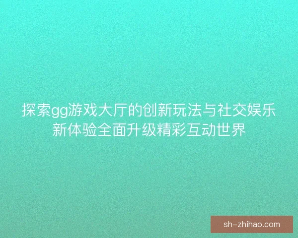 探索gg游戏大厅的创新玩法与社交娱乐新体验全面升级精彩互动世界 探索gg游戏大厅的创新玩法与社交娱乐新体验全面升级精彩互动世界
