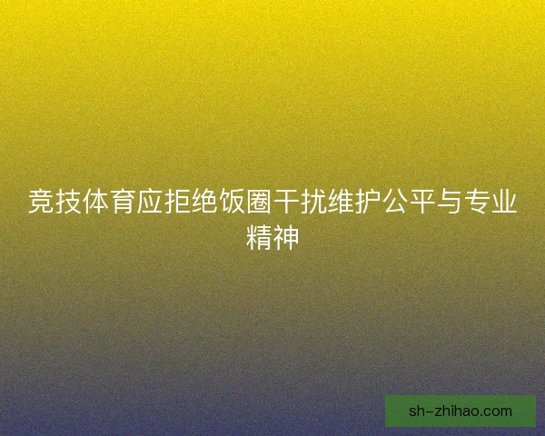 竞技体育应拒绝饭圈干扰维护公平与专业精神 竞技体育应拒绝饭圈干扰维护公平与专业精神