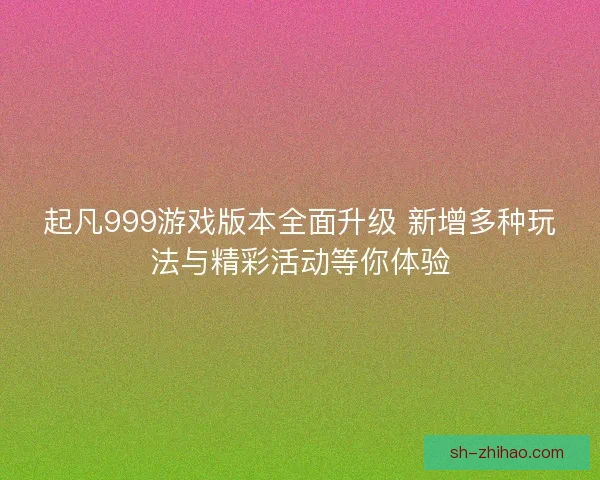 起凡999游戏版本全面升级 新增多种玩法与精彩活动等你体验 起凡999游戏版本全面升级 新增多种玩法与精彩活动等你体验