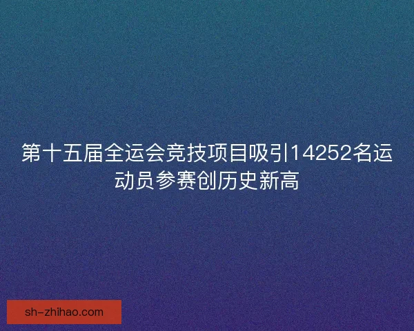 第十五届全运会竞技项目吸引14252名运动员参赛创历史新高