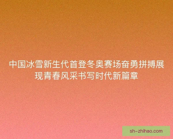 中国冰雪新生代首登冬奥赛场奋勇拼搏展现青春风采书写时代新篇章 中国冰雪新生代首登冬奥赛场奋勇拼搏展现青春风采书写时代新篇章