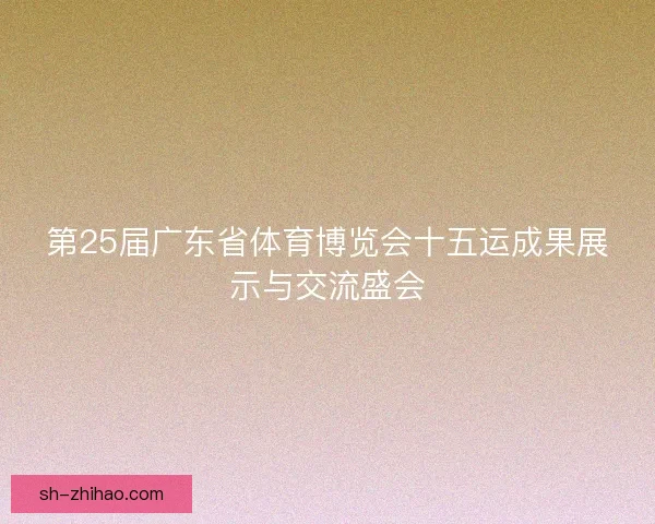 第25届广东省体育博览会十五运成果展示与交流盛会 第25届广东省体育博览会十五运成果展示与交流盛会