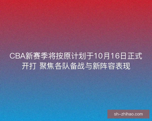 CBA新赛季将按原计划于10月16日正式开打 聚焦各队备战与新阵容表现