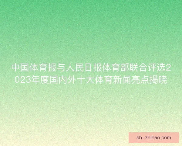 中国体育报与人民日报体育部联合评选2023年度国内外十大体育新闻亮点揭晓 中国体育报与人民日报体育部联合评选2023年度国内外十大体育新闻亮点揭晓