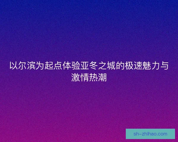 以尔滨为起点体验亚冬之城的极速魅力与激情热潮