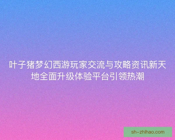 叶子猪梦幻西游玩家交流与攻略资讯新天地全面升级体验平台引领热潮