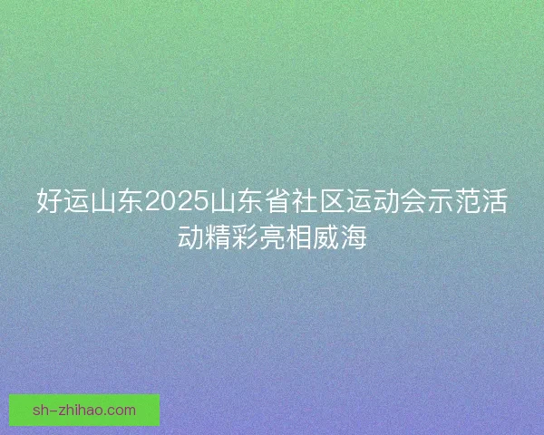 好运山东2025山东省社区运动会示范活动精彩亮相威海