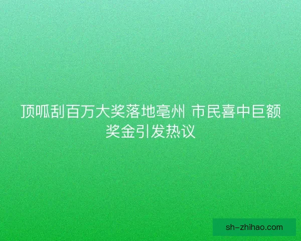 顶呱刮百万大奖落地亳州 市民喜中巨额奖金引发热议 顶呱刮百万大奖落地亳州 市民喜中巨额奖金引发热议