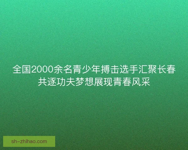 全国2000余名青少年搏击选手汇聚长春共逐功夫梦想展现青春风采 全国2000余名青少年搏击选手汇聚长春共逐功夫梦想展现青春风采