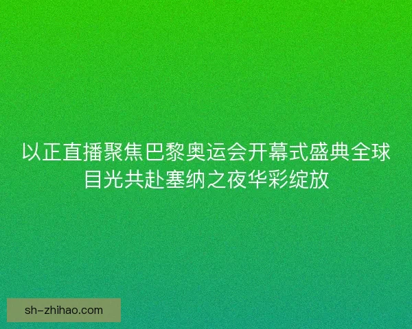 以正直播聚焦巴黎奥运会开幕式盛典全球目光共赴塞纳之夜华彩绽放 以正直播聚焦巴黎奥运会开幕式盛典全球目光共赴塞纳之夜华彩绽放